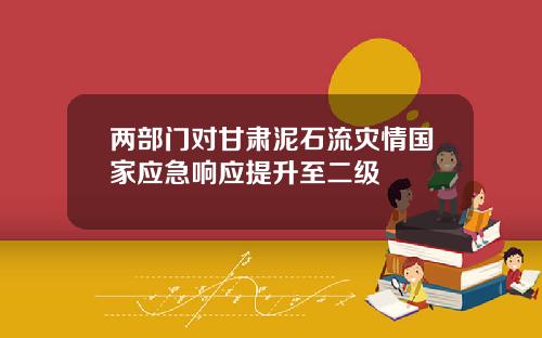 两部门对甘肃泥石流灾情国家应急响应提升至二级