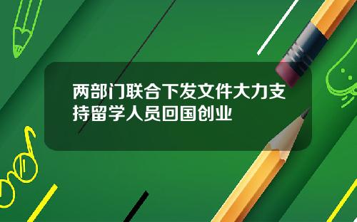 两部门联合下发文件大力支持留学人员回国创业