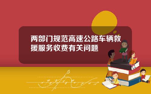 两部门规范高速公路车辆救援服务收费有关问题