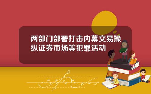 两部门部署打击内幕交易操纵证券市场等犯罪活动