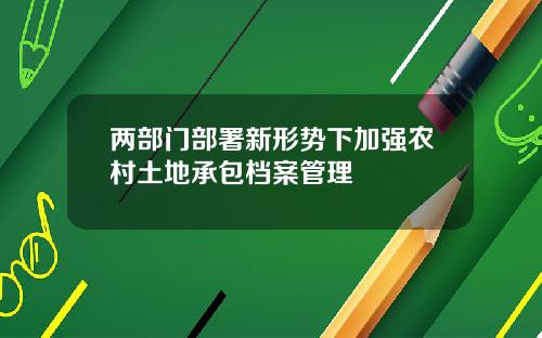 两部门部署新形势下加强农村土地承包档案管理