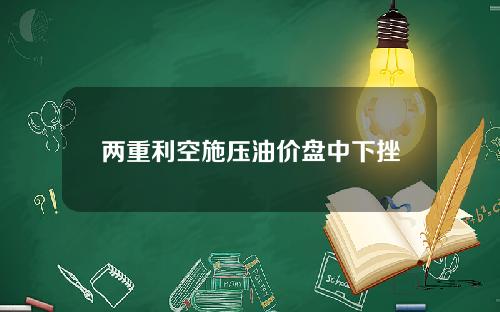 两重利空施压油价盘中下挫