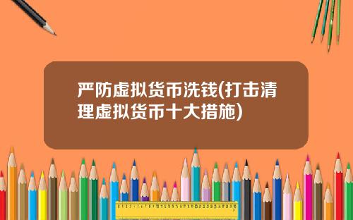 严防虚拟货币洗钱(打击清理虚拟货币十大措施)