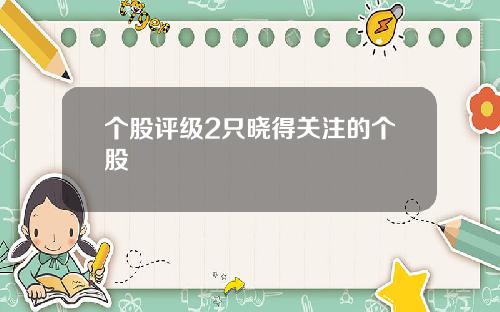 个股评级2只晓得关注的个股