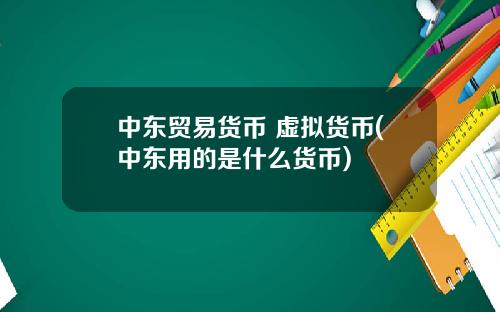 中东贸易货币 虚拟货币(中东用的是什么货币)