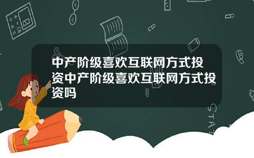 中产阶级喜欢互联网方式投资中产阶级喜欢互联网方式投资吗