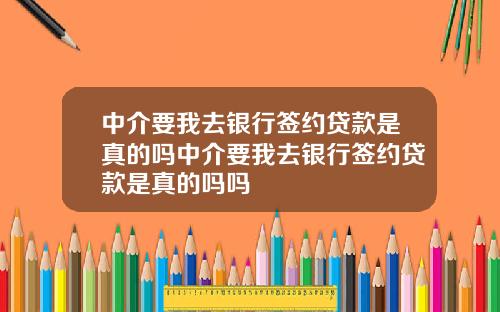 中介要我去银行签约贷款是真的吗中介要我去银行签约贷款是真的吗吗