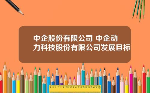 中企股份有限公司 中企动力科技股份有限公司发展目标