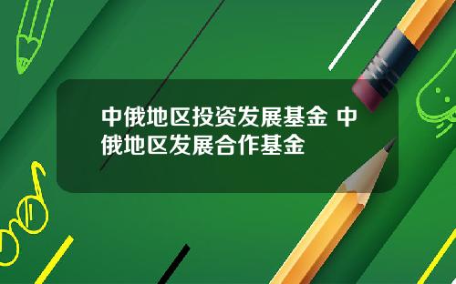 中俄地区投资发展基金 中俄地区发展合作基金