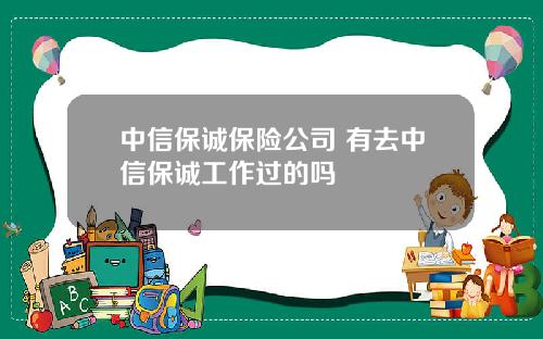中信保诚保险公司 有去中信保诚工作过的吗