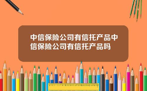 中信保险公司有信托产品中信保险公司有信托产品吗