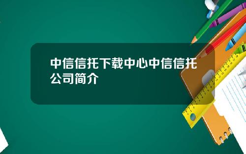 中信信托下载中心中信信托公司简介