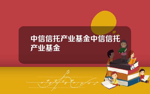 中信信托产业基金中信信托产业基金