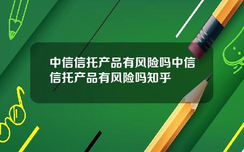 中信信托产品有风险吗中信信托产品有风险吗知乎