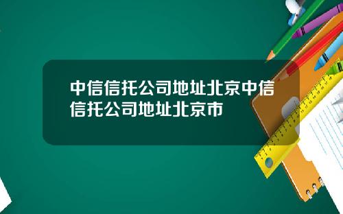 中信信托公司地址北京中信信托公司地址北京市