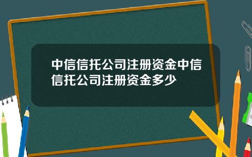 中信信托公司注册资金中信信托公司注册资金多少
