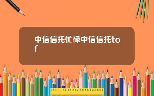 中信信托忙碌中信信托tof