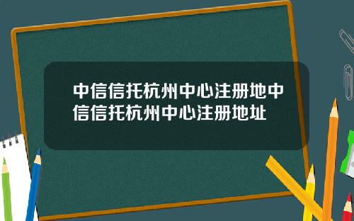 中信信托杭州中心注册地中信信托杭州中心注册地址