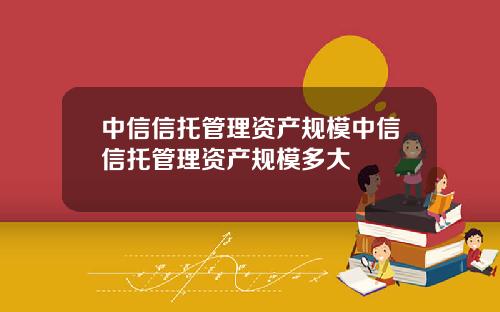 中信信托管理资产规模中信信托管理资产规模多大
