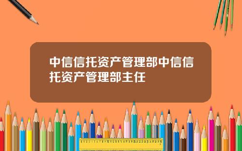 中信信托资产管理部中信信托资产管理部主任