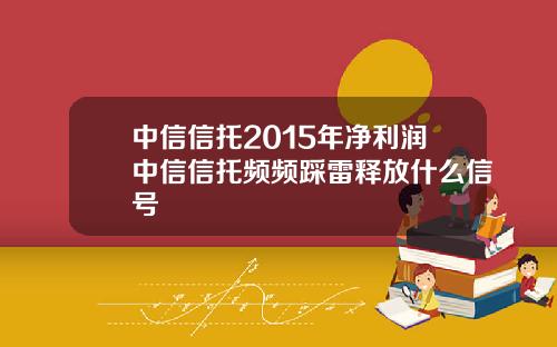 中信信托2015年净利润中信信托频频踩雷释放什么信号