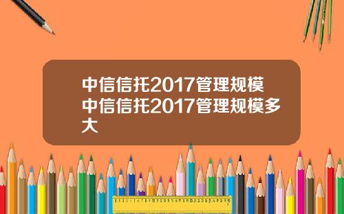 中信信托2017管理规模中信信托2017管理规模多大
