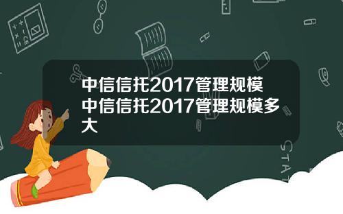 中信信托2017管理规模中信信托2017管理规模多大