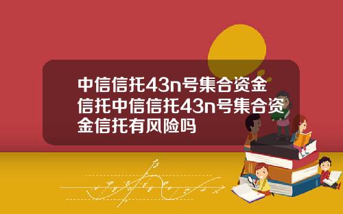 中信信托43n号集合资金信托中信信托43n号集合资金信托有风险吗