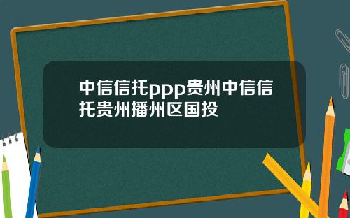 中信信托ppp贵州中信信托贵州播州区国投