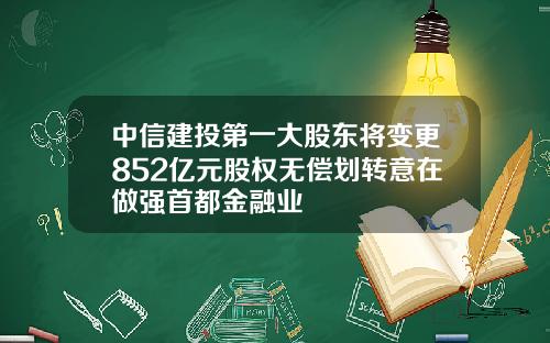 中信建投第一大股东将变更852亿元股权无偿划转意在做强首都金融业