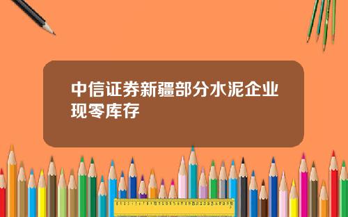 中信证券新疆部分水泥企业现零库存