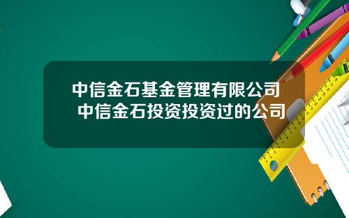 中信金石基金管理有限公司 中信金石投资投资过的公司