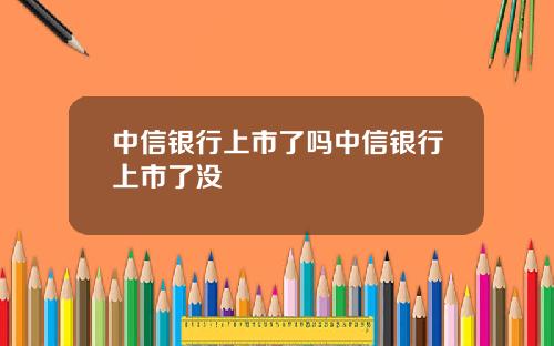 中信银行上市了吗中信银行上市了没