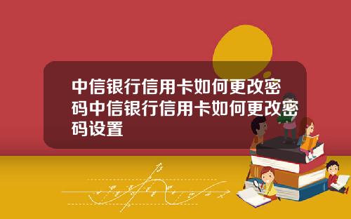 中信银行信用卡如何更改密码中信银行信用卡如何更改密码设置