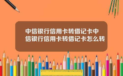 中信银行信用卡转借记卡中信银行信用卡转借记卡怎么转