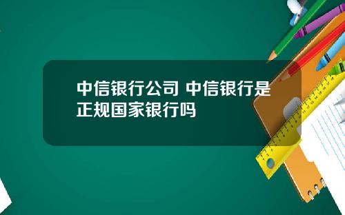中信银行公司 中信银行是正规国家银行吗