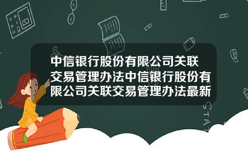 中信银行股份有限公司关联交易管理办法中信银行股份有限公司关联交易管理办法最新
