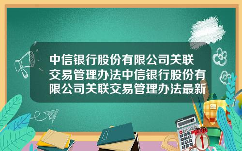 中信银行股份有限公司关联交易管理办法中信银行股份有限公司关联交易管理办法最新