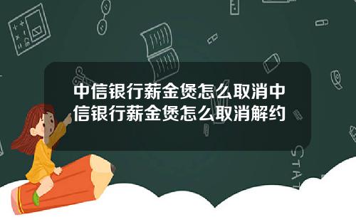 中信银行薪金煲怎么取消中信银行薪金煲怎么取消解约