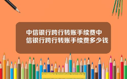中信银行跨行转账手续费中信银行跨行转账手续费多少钱