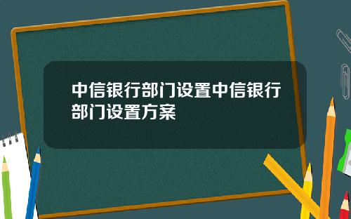中信银行部门设置中信银行部门设置方案