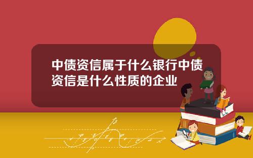 中债资信属于什么银行中债资信是什么性质的企业