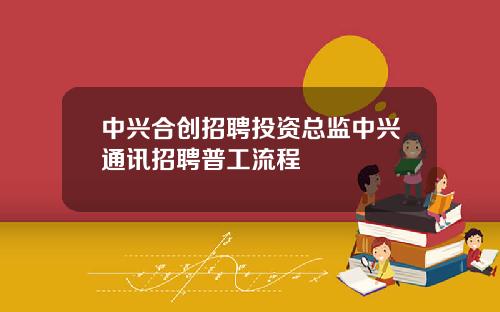 中兴合创招聘投资总监中兴通讯招聘普工流程