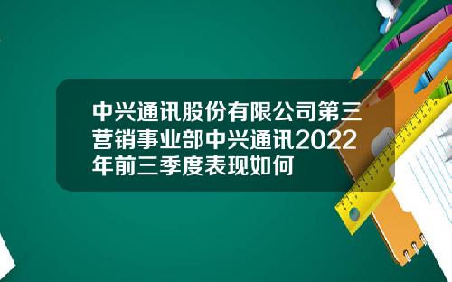中兴通讯股份有限公司第三营销事业部中兴通讯2022年前三季度表现如何