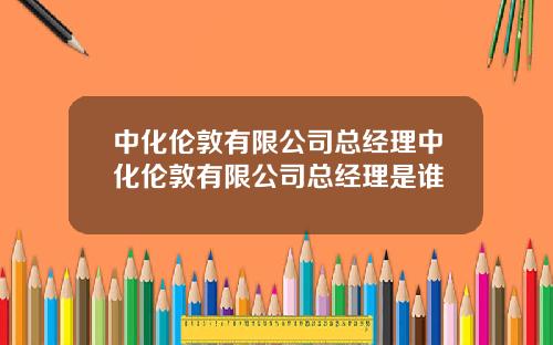 中化伦敦有限公司总经理中化伦敦有限公司总经理是谁
