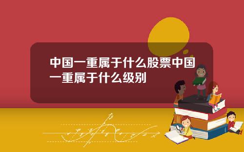 中国一重属于什么股票中国一重属于什么级别