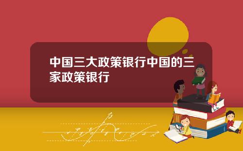中国三大政策银行中国的三家政策银行
