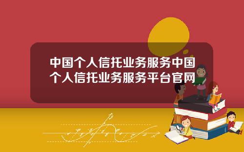 中国个人信托业务服务中国个人信托业务服务平台官网