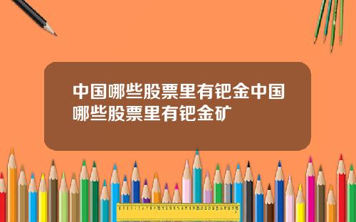 中国哪些股票里有钯金中国哪些股票里有钯金矿
