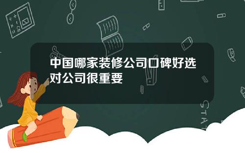 中国哪家装修公司口碑好选对公司很重要